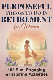 Purposeful Things To Do In Retirement For Women: 101 Fun, Engaging and Inspiring Activties (Purposeful Retirement Book 1)