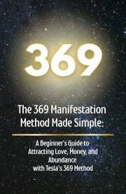 The 369 Manifestation Method Made Simple: A Beginner’s Guide to Attracting Love, Money, and Abundance with Tesla’s 369 Method