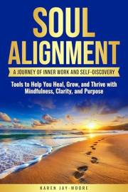 SOUL ALIGNMENT: A JOURNEY OF INNER WORK AND SELF-DISCOVERY: TOOLS TO HELP YOU HEAL, GROW AND THRIVE WITH MINDFULNESS, CLARITY
