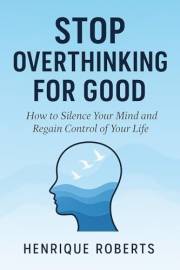 STOP OVERTHINKING FOR GOOD: HOW TO SILENCE YOUR MIND AND REGAIN CONTROL OF YOUR LIFE