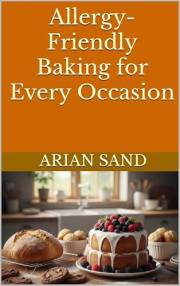 Allergy-Friendly Baking for Every Occasion: Delicious Gluten-Free, Dairy-Free, and Nut-Free Recipes for Every Event (The Alle