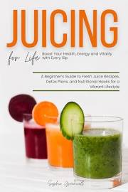 Juicing for Life: Boost Your Health, Energy and Vitality with Every Sip : A Beginner’s Guide to Fresh Juice Recipes, Detox Pl
