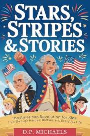 Stars, Stripes & Stories: The American Revolution for Kids Told Through Heroes, Battles, and Everyday Life (Kids Discovering