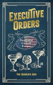 Executive Orders: Presidential Cocktail Recipes (Presidential Cocktails Book 1)
