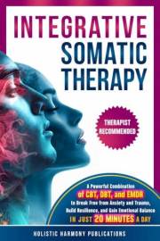 Integrative Somatic Therapy: A Powerful Combination of CBT, DBT, and EMDR Therapy to Break Free from Anxiety and Trauma, Buil