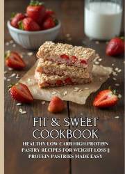 Fit & Sweet Cookbook: Healthy Low Carb High Protein Pastry Recipes for Weight Loss || Protein Pastries Made Easy