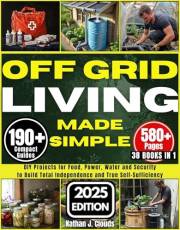 Off Grid Living Made Simple: DIY Projects for Food, Power, Water and Security to Build Total Independence and True Self-Suffi