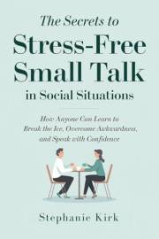The Secrets to Stress-Free Small Talk in Social Situations: How anyone can learn to break the ice, overcome awkwardness, and