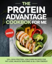 The Protein Advantage Cookbook for Me: 120+ High-Protein, Low-Carb Recipes to Burn Fat, Build Muscle, and Boost Your Energy