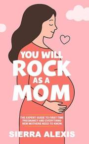 You Will Rock As a Mom!: The Expert Guide to First-Time Pregnancy and Everything New Mothers Need to Know