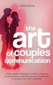 The Art of Couples Communication: 7 Easy Steps to Resolve Conflict, Improve Understanding, and Reconnect Emotionally to Make