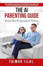 The AI Parenting Guide: Raising Kids in the Age of Smart Machines: How Parents Can Use AI for Education, Balance, and Safety