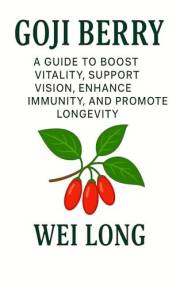 Goji Berry: A Guide to Boost Vitality, Support Vision, Enhance Immunity, and Promote Longevity (Healing Herbs & Remedies Coll