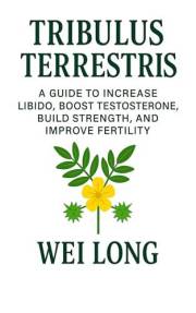 Tribulus Terrestris: A Guide to Increase Libido, Boost Testosterone, Build Strength, and Improve Fertility (Healing Herbs & R