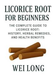 Licorice Root for Beginners: The Complete Guide to Licorice Root: History, Herbal Remedies, and Health Benefits (Healing Herb