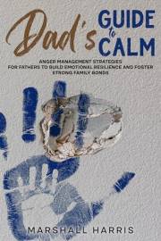 Dad’s Guide to Calm: Anger Management Strategies for Fathers to Build Emotional Resilience and Foster Strong Family Bonds