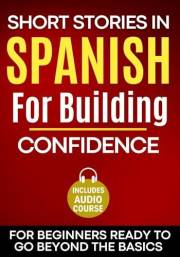 Short Stories in Spanish for Building Confidence: For Beginners Ready to Go Beyond the Basics with Workbook and Comprehension
