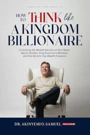 How to Think Like a Kingdom Billionaire: Unlocking the Wealth Secrets of Elon Musk, Myron Golden, King Solomon's Mindset, and