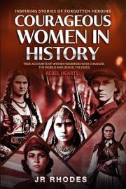 Courageous Women In History: True Accounts of Women Warriors Who Changed the World and Defied the Odds (Rebel Hearts)