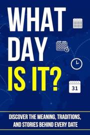 WHAT DAY IS IT?: Discover the Meaning, Traditions, and Stories Behind Every Date (Trivia Books)