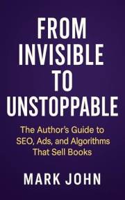 From Invisible to Unstoppable : The Authors Guide to SEO, Ads, and Algorithms That Sell Books