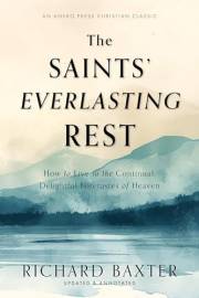 The Saints' Everlasting Rest: How to Live in the Continual, Delightful Foretastes of Heaven [Updated and Annotated]