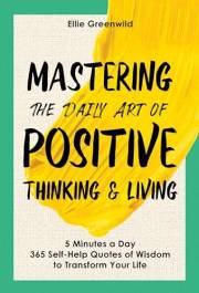 Mastering the Daily Art of Positive Thinking and Living: 365 Self-Help Quotes of Wisdom and Inspiration for Daily Reflection,