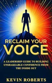 RECLAIM YOUR VOICE: A Leadership Guide to Building Unshakeable Confidence from the Inside Out: For mid-career professionals r