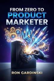 From Zero to Product Marketer: Positioning Your Product, Launching for Maximum Impact, and Enabling a High-Performance Sales