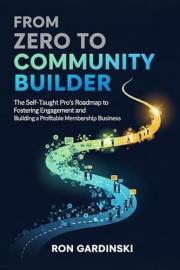 From Zero to Community Builder: The Self-Taught Pro's Roadmap to Fostering Engagement, Architecting a Thriving Culture, and B