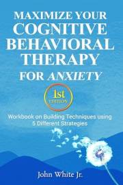 Maximize Your Cognitive Behavioral Therapy for Anxiety 1st Edition: Workbook on Building Techniques using 5 Different Strateg