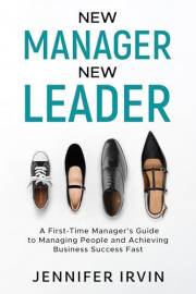 New Manager, New Leader: A First-Time Manager's Guide to Managing People and Business Success Fast