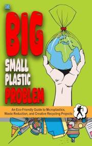 The Big Small Plastic Problem: An Eco-Friendly Guide to Microplastics, Waste Reduction, and Creative Recycling Projects for K