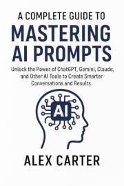 Mastering AI Prompts: The Complete Guide to ChatGPT, Gemini & Claude for Smarter Conversations and Productivity: Learn Practi