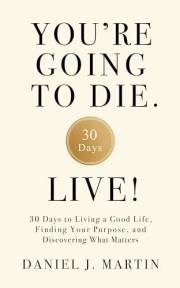 You’re Going to Die. Live!: 30 Days to Living a Good Life, Finding Your Purpose, and Discovering What Matters in the End
