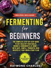 Fermenting for Beginners: The Complete Step-by-Step Guide to Gut-Healthy Vegetables, Drinks & Condiments at Home — With Safe,