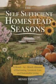 The Self Sufficient Homestead Seasons : A Month-by-Month Almanac of Harvesting, Livestock Care, and Sustainable Living (The S