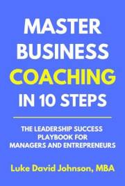 Master Business Coaching In 10 Steps: The Leadership Success Playbook For Managers And Entrepreneurs