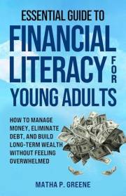 Essential Guide to Financial Literacy for Young Adults: How to Manage Money, Eliminate Debt, and Build Long-Term Wealth Witho