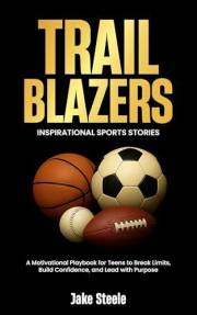 Trail Blazers: Inspirational Sports Stories: A Motivational Playbook for Teens to Break Limits, Build Confidence, and Lead wi
