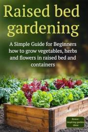 Raised Bed Gardening: A Simple Guide for Beginners how to grow vegetables, herbs and flowers in raised bed and containers