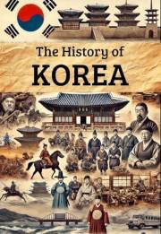 The History of Korea: From Ancient Kingdoms and Colonial Rule to Independence, Division, Wars, and the Rise of a 21st-Century