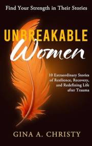 Unbreakable Women: 10 Extraordinary Stories of Resilience, Recovery, and Redefining Life after Trauma - Find Your Strength in
