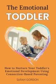 The Emotional Toddler : How to Nurture Your Toddler’s Emotional Development Using Connection-Based Parenting