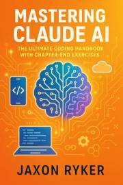 Mastering Claude AI: The Ultimate Coding Handbook with Chapter-End Exercises: From Beginner Prompts to Advanced Deployments: