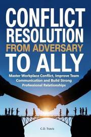 Conflict Resolution from Adversary to Ally: Master Workplace Conflict, Improve Team Communication and Build Strong Profession