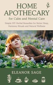 Home Apothecary for Calm and Mental Care: Simple DIY Herbal Remedies for Better Sleep, Harmony Rituals and Natural Wellness