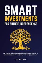 Smart Investments for Future Independence: The Complete Guide to Why Independence Starts With Smart Investments and How You C
