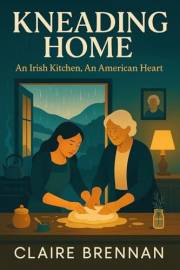 Kneading Home: An Irish Kitchen, An American Heart. A Heartwarming Novel of Baking and Renewal