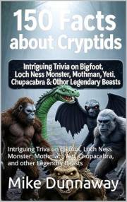 150 Facts about Cryptids: Intriguing Triva on Bigfoot, Loch Ness Monster, Mothman, Yeti, Chupacabra, and other Legendry Beast